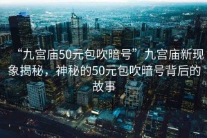 “九宮廟50元包吹暗號”九宮廟新現(xiàn)象揭秘，神秘的50元包吹暗號背后的故事