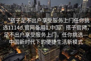“搭子足不出戶享受服務(wù)上門任你挑選1114d.官網(wǎng)備用1.中國(guó)”搭子官網(wǎng)，足不出戶享受服務(wù)上門，任你挑選—中國(guó)新時(shí)代下的便捷生活新模式