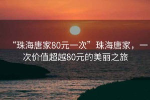 “珠海唐家80元一次”珠海唐家，一次價(jià)值超越80元的美麗之旅