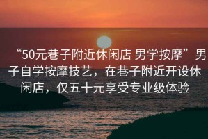 “50元巷子附近休閑店 男學(xué)按摩”男子自學(xué)按摩技藝，在巷子附近開設(shè)休閑店，僅五十元享受專業(yè)級(jí)體驗(yàn)