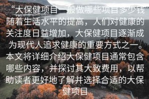 “大保健項(xiàng)目一般做哪些項(xiàng)目多少錢”隨著生活水平的提高，人們對(duì)健康的關(guān)注度日益增加，大保健項(xiàng)目逐漸成為現(xiàn)代人追求健康的重要方式之一。本文將詳細(xì)介紹大保健項(xiàng)目通常包含哪些內(nèi)容，并探討其大致費(fèi)用，以幫助讀者更好地了解并選擇合適的大保健項(xiàng)目