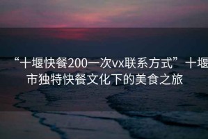 “十堰快餐200一次vx聯(lián)系方式”十堰市獨特快餐文化下的美食之旅