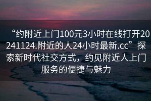 “約附近上門100元3小時(shí)在線打開20241124.附近的人24小時(shí)最新.cc”探索新時(shí)代社交方式，約見附近人上門服務(wù)的便捷與魅力