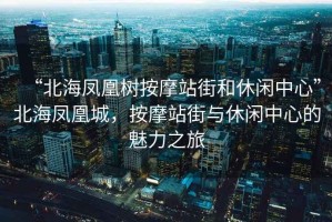 “北海鳳凰樹按摩站街和休閑中心”北海鳳凰城，按摩站街與休閑中心的魅力之旅
