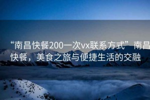 “南昌快餐200一次vx聯(lián)系方式”南昌快餐，美食之旅與便捷生活的交融