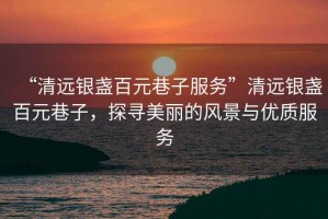 “清遠銀盞百元巷子服務”清遠銀盞百元巷子，探尋美麗的風景與優(yōu)質(zhì)服務