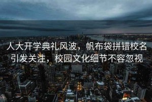 人大開學(xué)典禮風(fēng)波，帆布袋拼錯校名引發(fā)關(guān)注，校園文化細(xì)節(jié)不容忽視