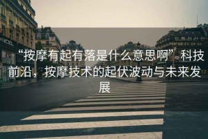 “按摩有起有落是什么意思啊”科技前沿，按摩技術(shù)的起伏波動(dòng)與未來發(fā)展
