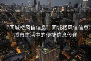 “同城樓風(fēng)信信息”同城樓風(fēng)信信息，城市生活中的便捷信息傳遞