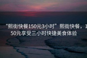 “熙街快餐150元3小時(shí)”熙街快餐，150元享受三小時(shí)快捷美食體驗(yàn)