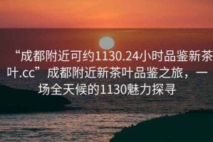 “成都附近可約1130.24小時品鑒新茶葉.cc”成都附近新茶葉品鑒之旅，一場全天候的1130魅力探尋
