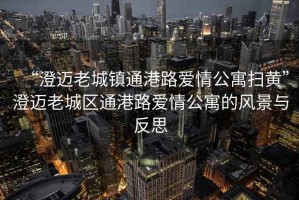 “澄邁老城鎮(zhèn)通港路愛情公寓掃黃”澄邁老城區(qū)通港路愛情公寓的風(fēng)景與反思