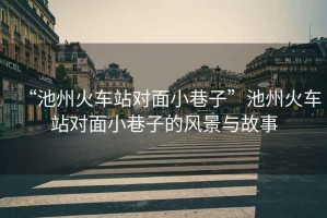 “池州火車站對(duì)面小巷子”池州火車站對(duì)面小巷子的風(fēng)景與故事
