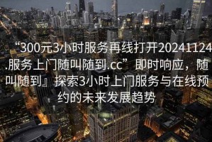 “300元3小時(shí)服務(wù)再線打開20241124.服務(wù)上門隨叫隨到.cc”即時(shí)響應(yīng)，隨叫隨到』探索3小時(shí)上門服務(wù)與在線預(yù)約的未來(lái)發(fā)展趨勢(shì)