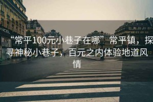 “常平100元小巷子在哪”常平鎮(zhèn)，探尋神秘小巷子，百元之內(nèi)體驗(yàn)地道風(fēng)情