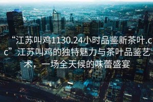 “江蘇叫雞1130.24小時品鑒新茶葉.cc”江蘇叫雞的獨特魅力與茶葉品鑒藝術，一場全天候的味蕾盛宴