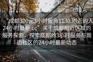 “成都300元3小時(shí)服務(wù)1130.附近的人24小時(shí)最新.cc”關(guān)于成都附近區(qū)域的服務(wù)探索，探索成都的3小時(shí)服務(wù)與周邊社區(qū)的24小時(shí)最新動(dòng)態(tài)