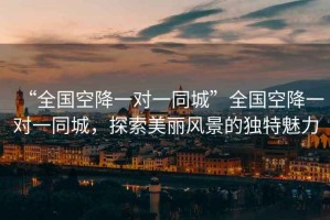 “全國空降一對一同城”全國空降一對一同城，探索美麗風(fēng)景的獨(dú)特魅力