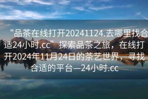 “品茶在線打開20241124.去哪里找合適24小時(shí).cc”探索品茶之旅，在線打開2024年11月24日的茶藝世界，尋找合適的平臺(tái)—24小時(shí).cc
