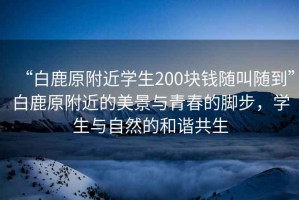 “白鹿原附近學(xué)生200塊錢隨叫隨到”白鹿原附近的美景與青春的腳步，學(xué)生與自然的和諧共生