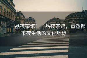 “一品夜茶館”一品夜茶館，重塑都市夜生活的文化地標