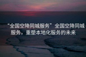 “全國(guó)空降同城服務(wù)”全國(guó)空降同城服務(wù)，重塑本地化服務(wù)的未來(lái)
