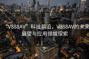 “V888AV”科技前沿，V888AV的未來展望與應(yīng)用領(lǐng)域探索