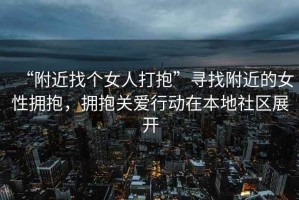 “附近找個(gè)女人打抱”尋找附近的女性擁抱，擁抱關(guān)愛行動(dòng)在本地社區(qū)展開