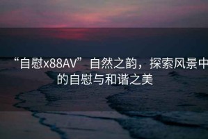 “自慰x88AV”自然之韻，探索風(fēng)景中的自慰與和諧之美