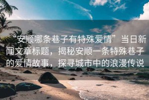 “安順哪條巷子有特殊愛情”當(dāng)日新聞文章標(biāo)題，揭秘安順一條特殊巷子的愛情故事，探尋城市中的浪漫傳說