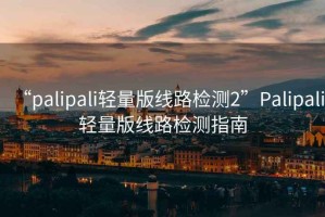 “palipali輕量版線路檢測(cè)2”Palipali輕量版線路檢測(cè)指南