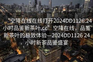 “空降在線在線打開2024DD1126.24小時(shí)品鑒新茶葉.cc”空降在線，品鑒新茶葉的極致體驗(yàn)—2024DD1126 24小時(shí)新茶品鑒盛宴