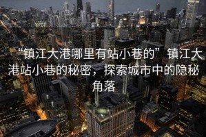 “鎮(zhèn)江大港哪里有站小巷的”鎮(zhèn)江大港站小巷的秘密，探索城市中的隱秘角落