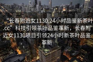 “長春附近女1130.24小時品鑒新茶葉.cc”科技引領(lǐng)茶葉品鑒革新，長春附近女1130項目引領(lǐng)24小時新茶葉品鑒革新