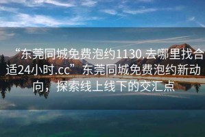 “東莞同城免費(fèi)泡約1130.去哪里找合適24小時(shí).cc”東莞同城免費(fèi)泡約新動(dòng)向，探索線上線下的交匯點(diǎn)