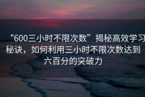 “600三小時(shí)不限次數(shù)”揭秘高效學(xué)習(xí)秘訣，如何利用三小時(shí)不限次數(shù)達(dá)到六百分的突破力