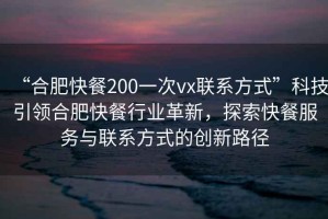 “合肥快餐200一次vx聯(lián)系方式”科技引領(lǐng)合肥快餐行業(yè)革新，探索快餐服務(wù)與聯(lián)系方式的創(chuàng)新路徑