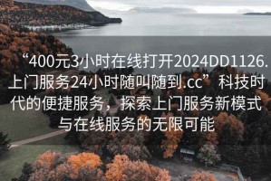 “400元3小時(shí)在線打開2024DD1126.上門服務(wù)24小時(shí)隨叫隨到.cc”科技時(shí)代的便捷服務(wù)，探索上門服務(wù)新模式與在線服務(wù)的無限可能