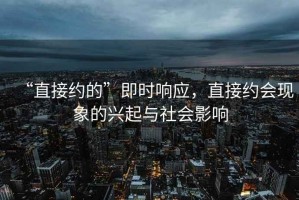“直接約的”即時(shí)響應(yīng)，直接約會(huì)現(xiàn)象的興起與社會(huì)影響