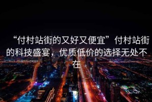 “付村站街的又好又便宜”付村站街的科技盛宴，優(yōu)質(zhì)低價(jià)的選擇無處不在