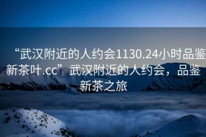 “武漢附近的人約會(huì)1130.24小時(shí)品鑒新茶葉.cc”武漢附近的人約會(huì)，品鑒新茶之旅