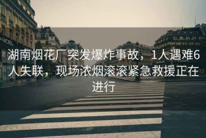 湖南煙花廠突發(fā)爆炸事故，1人遇難6人失聯(lián)，現(xiàn)場(chǎng)濃煙滾滾緊急救援正在進(jìn)行