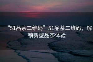 “51品茶二維碼”51品茶二維碼，解鎖新型品茶體驗(yàn)