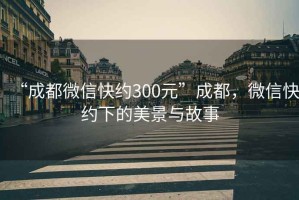 “成都微信快約300元”成都，微信快約下的美景與故事