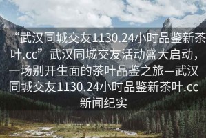 “武漢同城交友1130.24小時(shí)品鑒新茶葉.cc”武漢同城交友活動(dòng)盛大啟動(dòng)，一場(chǎng)別開生面的茶葉品鑒之旅—武漢同城交友1130.24小時(shí)品鑒新茶葉.cc新聞紀(jì)實(shí)