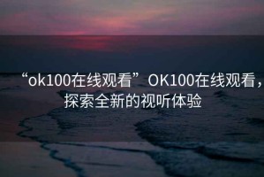 “ok100在線觀看”O(jiān)K100在線觀看，探索全新的視聽體驗(yàn)
