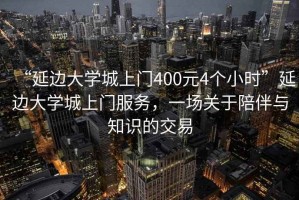 “延邊大學(xué)城上門400元4個(gè)小時(shí)”延邊大學(xué)城上門服務(wù)，一場(chǎng)關(guān)于陪伴與知識(shí)的交易