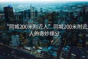 “同城200米附近人”同城200米附近人的奇妙緣分