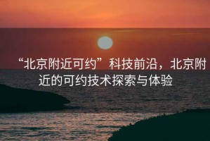 “北京附近可約”科技前沿，北京附近的可約技術探索與體驗