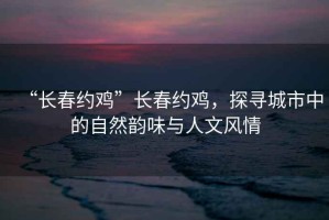 “長春約雞”長春約雞，探尋城市中的自然韻味與人文風(fēng)情